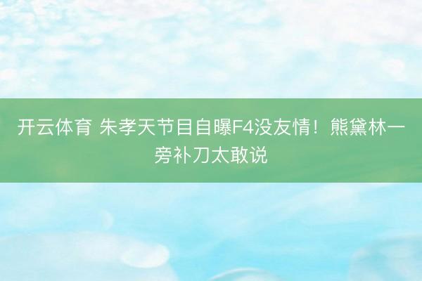 开云体育 朱孝天节目自曝F4没友情！熊黛林一旁补刀太敢说