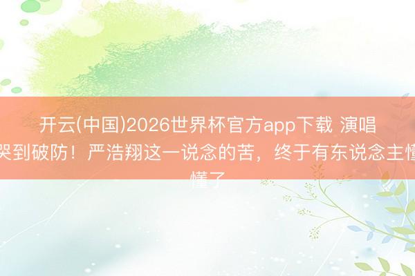 开云(中国)2026世界杯官方app下载 演唱会哭到破防！严浩翔这一说念的苦，终于有东说念主懂了
