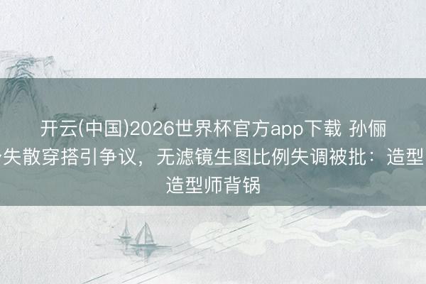 开云(中国)2026世界杯官方app下载 孙俪下半身失散穿搭引争议，无滤镜生图比例失调被批：造型师背锅