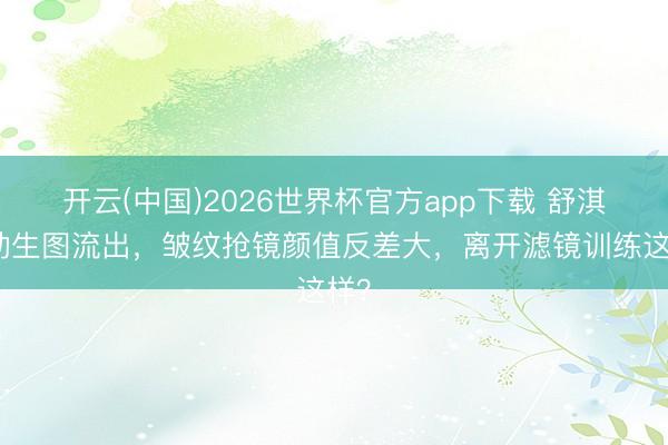 开云(中国)2026世界杯官方app下载 舒淇活动生图流出，皱纹抢镜颜值反差大，离开滤镜训练这样？