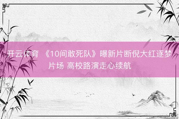 开云体育 《10间敢死队》曝新片断倪大红逐梦片场 高校路演走心续航