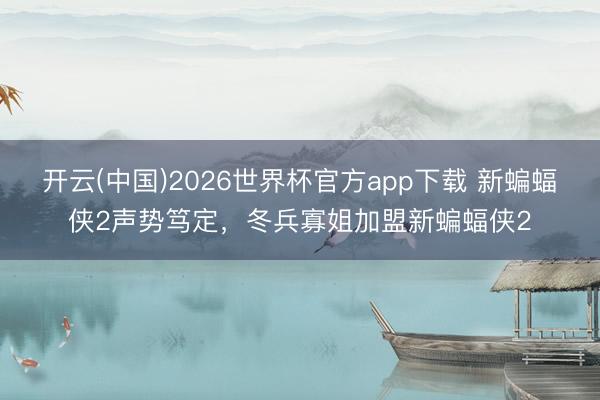 开云(中国)2026世界杯官方app下载 新蝙蝠侠2声势笃定，冬兵寡姐加盟新蝙蝠侠2
