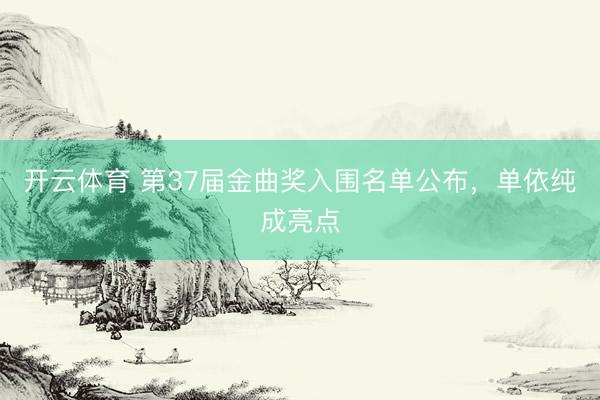 开云体育 第37届金曲奖入围名单公布，单依纯成亮点