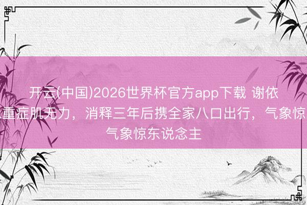 开云(中国)2026世界杯官方app下载 谢依霖丈夫患重症肌无力，消释三年后携全家八口出行，气象惊东说念主