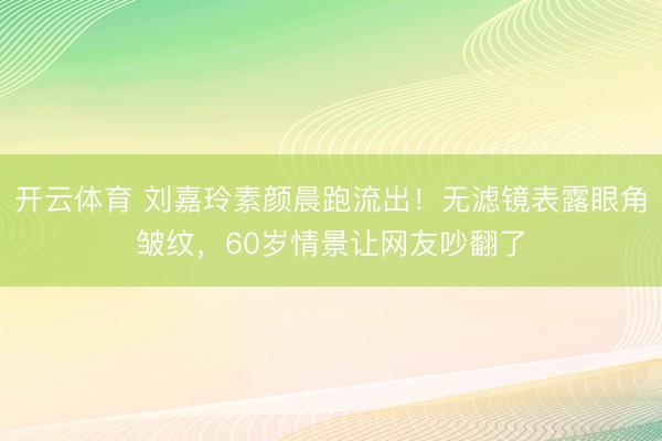 开云体育 刘嘉玲素颜晨跑流出!无滤镜表露眼角皱纹,60岁情景让网友吵翻了