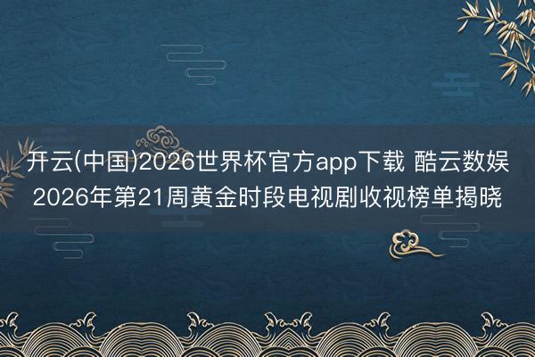 开云(中国)2026世界杯官方app下载 酷云数娱2026年第21周黄金时段电视剧收视榜单揭晓