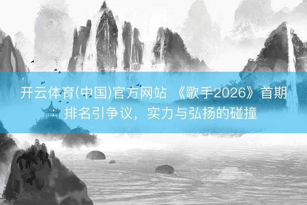 开云体育(中国)官方网站 《歌手2026》首期：排名引争议，实力与弘扬的碰撞