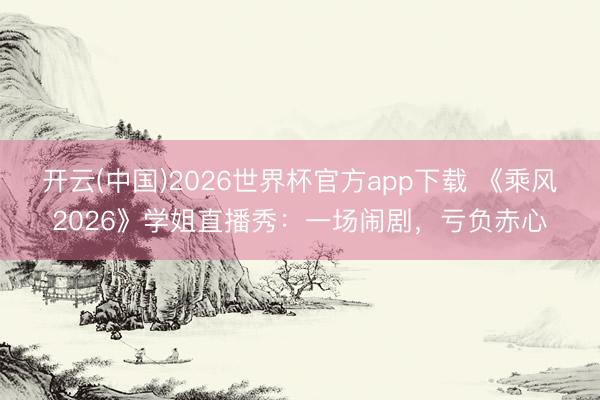 开云(中国)2026世界杯官方app下载 《乘风2026》学姐直播秀:一场闹剧,亏负赤心