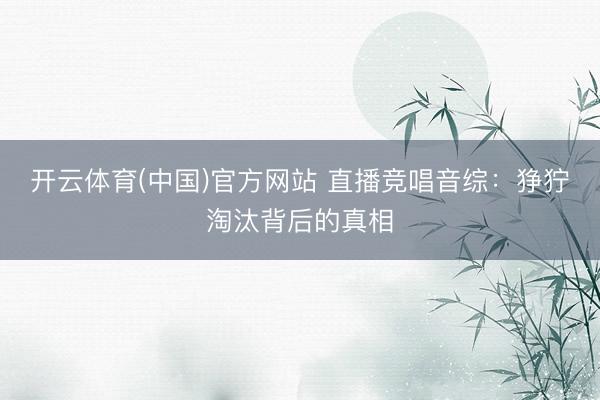 开云体育(中国)官方网站 直播竞唱音综:狰狞淘汰背后的真相