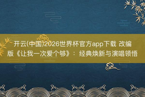 开云(中国)2026世界杯官方app下载 改编版《让我一次爱个够》：经典焕新与演唱领悟
