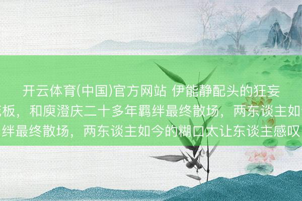 开云体育(中国)官方网站 伊能静配头的狂妄旅行发言被赞情商天花板,和庾澄庆二十多年羁绊最终散场,两东谈主如今的糊口太让东谈主感叹