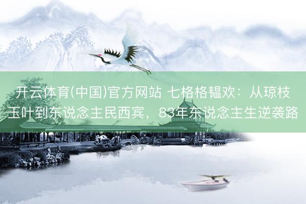 开云体育(中国)官方网站 七格格韫欢：从琼枝玉叶到东说念主民西宾，83年东说念主生逆袭路