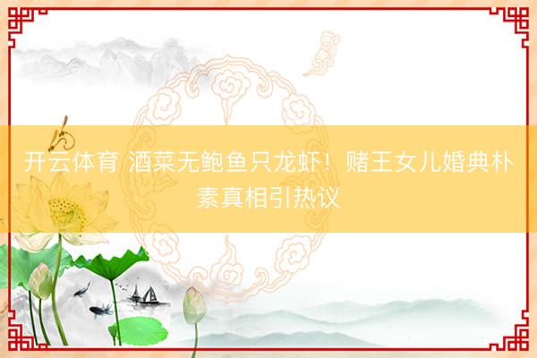开云体育 酒菜无鲍鱼只龙虾！赌王女儿婚典朴素真相引热议