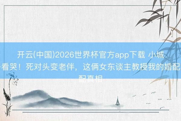 开云(中国)2026世界杯官方app下载 小城妻子看哭！死对头变老伴，这俩女东谈主教授我的婚配真相