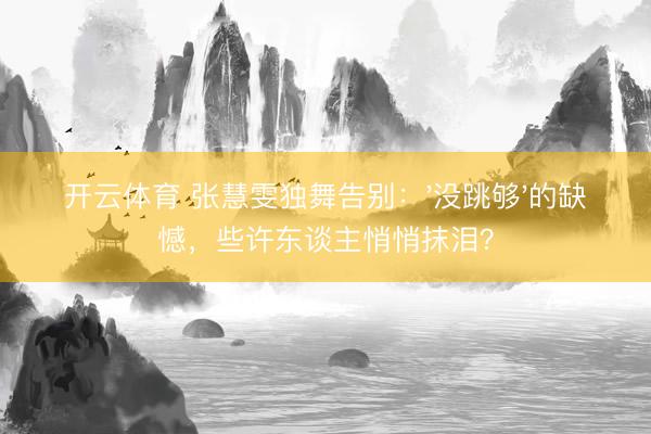 开云体育 张慧雯独舞告别：'没跳够'的缺憾，些许东谈主悄悄抹泪？