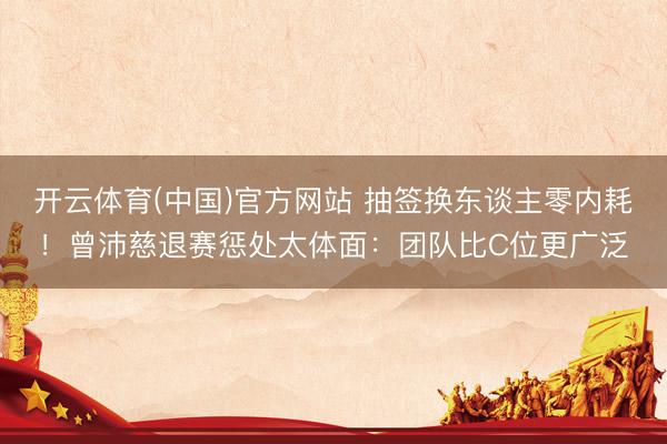 开云体育(中国)官方网站 抽签换东谈主零内耗！曾沛慈退赛惩处太体面：团队比C位更广泛