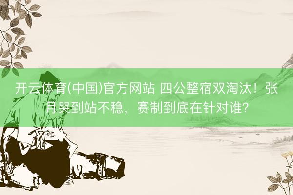 开云体育(中国)官方网站 四公整宿双淘汰！张月哭到站不稳，赛制到底在针对谁？