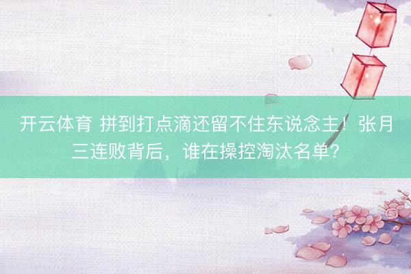 开云体育 拼到打点滴还留不住东说念主！张月三连败背后，谁在操控淘汰名单？