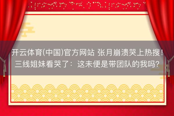 开云体育(中国)官方网站 张月崩溃哭上热搜！三线姐妹看哭了：这未便是带团队的我吗？