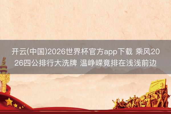 开云(中国)2026世界杯官方app下载 乘风2026四公排行大洗牌 温峥嵘竟排在浅浅前边