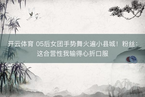 开云体育 05后女团手势舞火遍小县城!粉丝:这合营性我输得心折口服