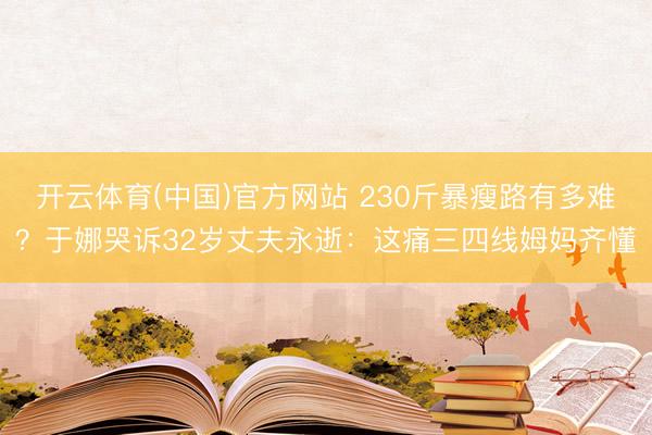 开云体育(中国)官方网站 230斤暴瘦路有多难？于娜哭诉32岁丈夫永逝：这痛三四线姆妈齐懂