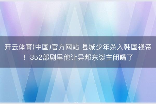 开云体育(中国)官方网站 县城少年杀入韩国视帝!352部剧里他让异邦东谈主闭嘴了
