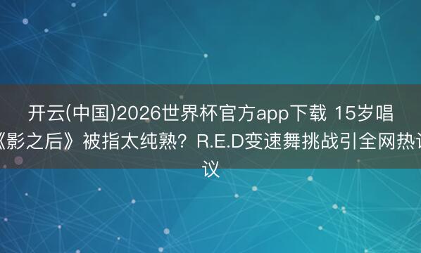 开云(中国)2026世界杯官方app下载 15岁唱《影之后》被指太纯熟?R.E.D变速舞挑战引全网热议
