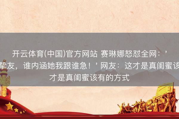 开云体育(中国)官方网站 赛琳娜怒怼全网:'霉霉是我挚友,谁内涵她我跟谁急!' 网友:这才是真闺蜜该有的方式