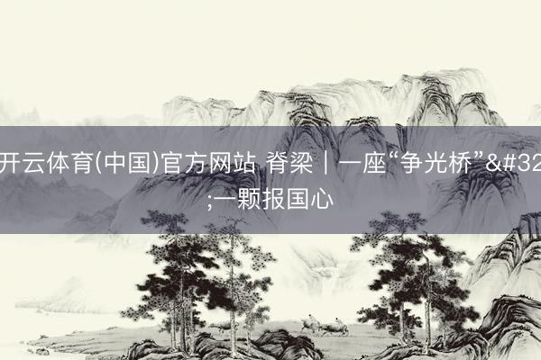 开云体育(中国)官方网站 脊梁｜一座“争光桥” 一颗报国心