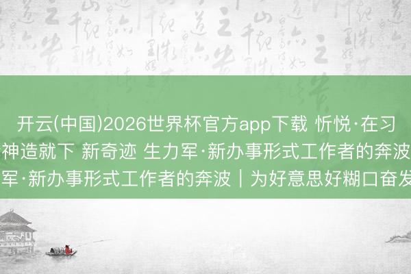开云(中国)2026世界杯官方app下载 忻悦·在习近平总布告紧迫谈话精神造就下 新奇迹 生力军·新办事形式工作者的奔波｜为好意思好糊口奋发奔波