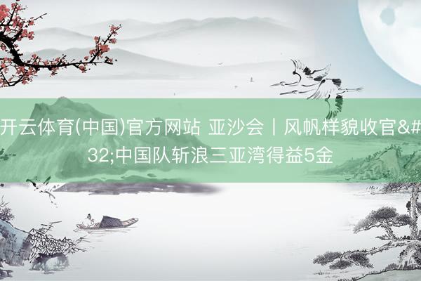 开云体育(中国)官方网站 亚沙会丨风帆样貌收官 中国队斩浪三亚湾得益5金