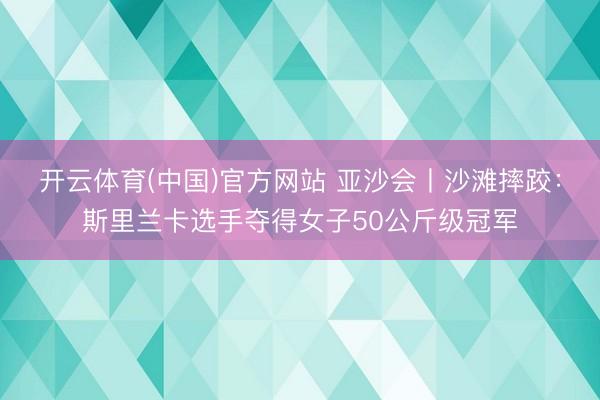 开云体育(中国)官方网站 亚沙会丨沙滩摔跤：斯里兰卡选手夺得女子50公斤级冠军