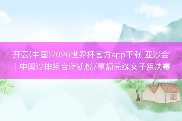 开云(中国)2026世界杯官方app下载 亚沙会｜中国沙排组合蒋凯悦/董颉无缘女子组决赛