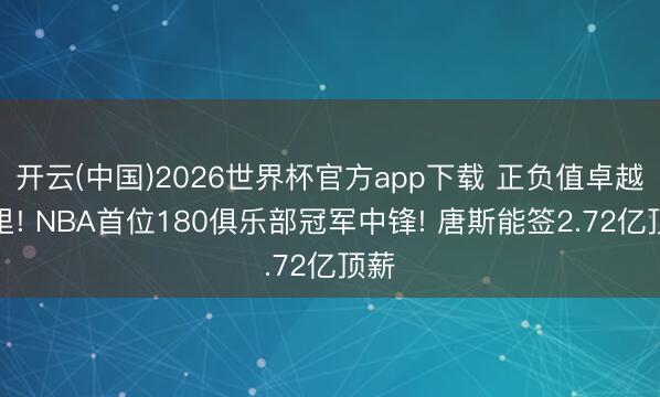 开云(中国)2026世界杯官方app下载 正负值卓越库里! NBA首位180俱乐部冠军中锋! 唐斯能签2.72亿顶薪