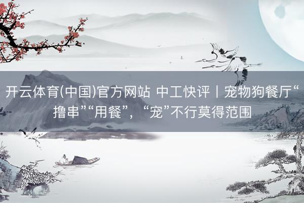 开云体育(中国)官方网站 中工快评丨宠物狗餐厅“撸串”“用餐”，“宠”不行莫得范围