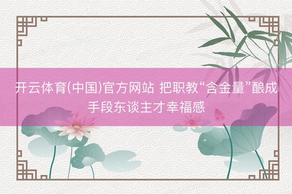 开云体育(中国)官方网站 把职教“含金量”酿成手段东谈主才幸福感
