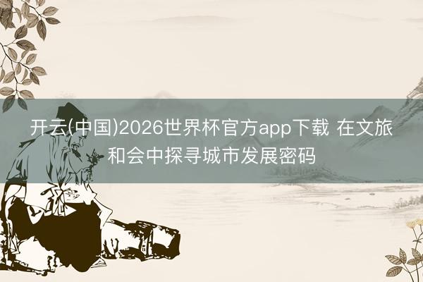 开云(中国)2026世界杯官方app下载 在文旅和会中探寻城市发展密码