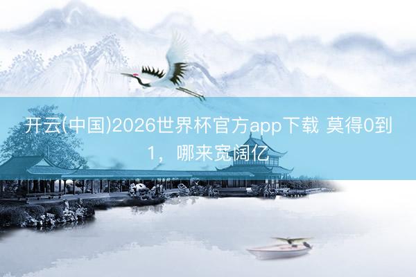 开云(中国)2026世界杯官方app下载 莫得0到1，哪来宽阔亿