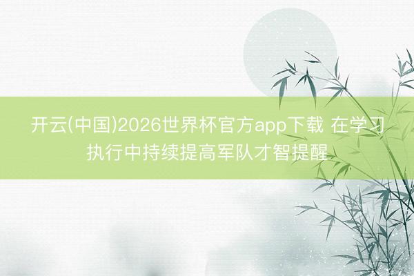 开云(中国)2026世界杯官方app下载 在学习执行中持续提高军队才智提醒