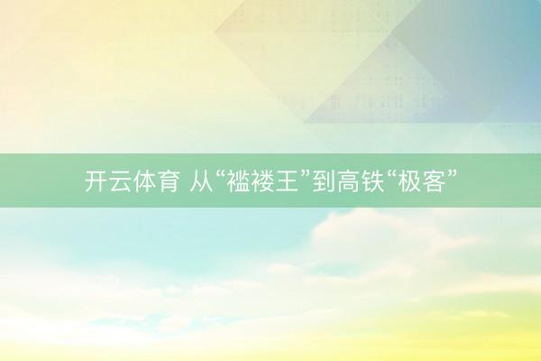 开云体育 从“褴褛王”到高铁“极客”