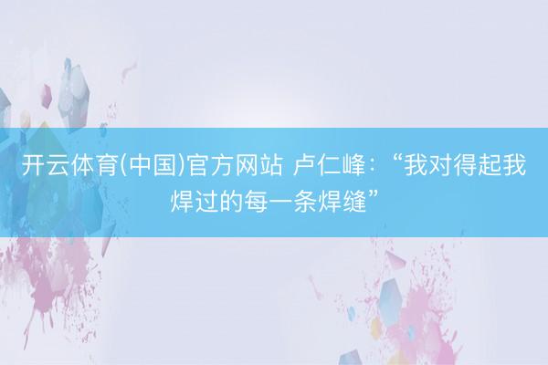 开云体育(中国)官方网站 卢仁峰：“我对得起我焊过的每一条焊缝”