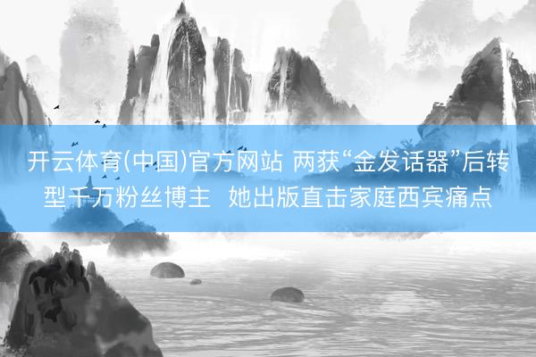 开云体育(中国)官方网站 两获“金发话器”后转型千万粉丝博主 她出版直击家庭西宾痛点