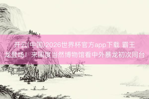 开云(中国)2026世界杯官方app下载 霸王龙登场！来国度当然博物馆看中外暴龙初次同台