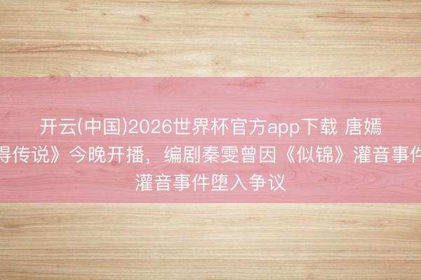 开云(中国)2026世界杯官方app下载 唐嫣《爱情莫得传说》今晚开播，编剧秦雯曾因《似锦》灌音事件堕入争议