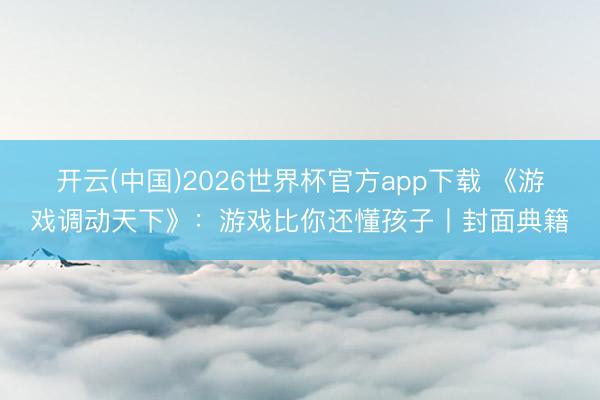 开云(中国)2026世界杯官方app下载 《游戏调动天下》：游戏比你还懂孩子丨封面典籍