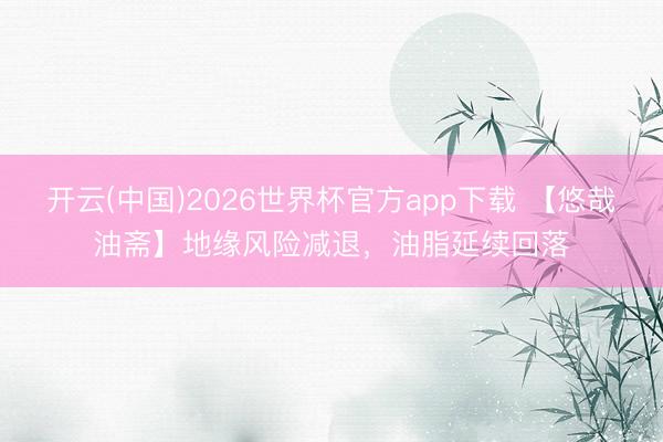 开云(中国)2026世界杯官方app下载 【悠哉油斋】地缘风险减退，油脂延续回落
