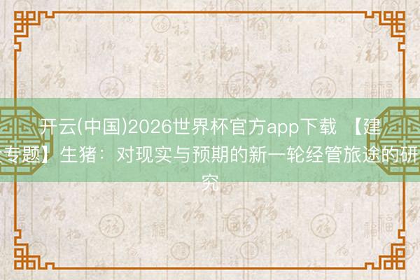 开云(中国)2026世界杯官方app下载 【建投专题】生猪：对现实与预期的新一轮经管旅途的研究