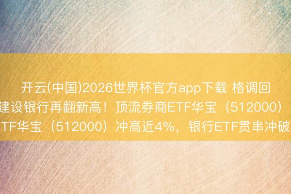 开云(中国)2026世界杯官方app下载 格调回转？又见券商股涨停，建设银行再翻新高！顶流券商ETF华宝（512000）冲高近4%，银行ETF贯串冲破