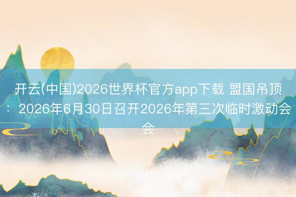 开云(中国)2026世界杯官方app下载 盟国吊顶：2026年6月30日召开2026年第三次临时激动会